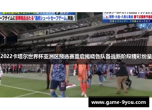 2022卡塔尔世界杯亚洲区预选赛重启揭晓各队备战新阶段精彩纷呈