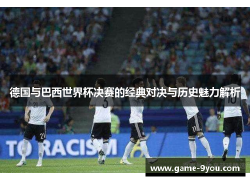 德国与巴西世界杯决赛的经典对决与历史魅力解析