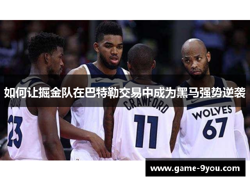 如何让掘金队在巴特勒交易中成为黑马强势逆袭