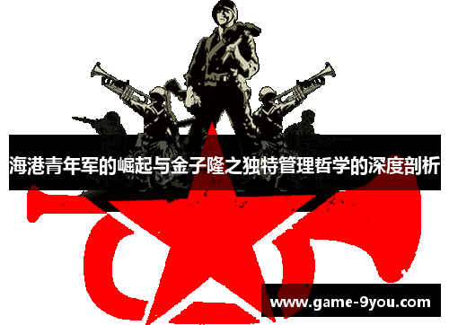海港青年军的崛起与金子隆之独特管理哲学的深度剖析
