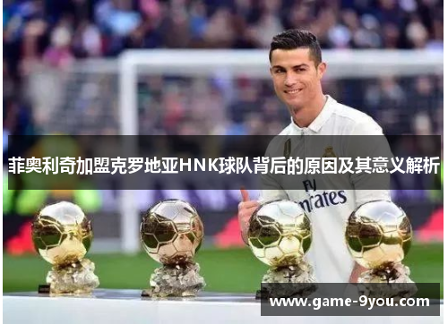菲奥利奇加盟克罗地亚HNK球队背后的原因及其意义解析
