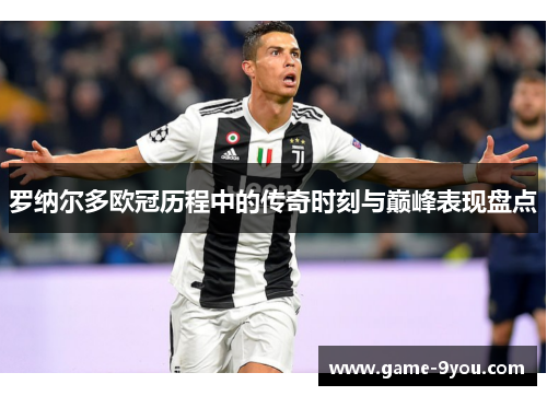 罗纳尔多欧冠历程中的传奇时刻与巅峰表现盘点
