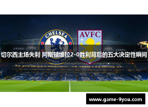 切尔西主场失利 阿斯顿维拉2-0胜利背后的五大决定性瞬间