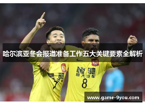 哈尔滨亚冬会报道准备工作五大关键要素全解析