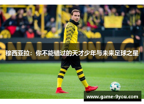 穆西亚拉：你不能错过的天才少年与未来足球之星