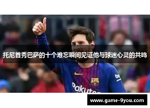 托尼首秀巴萨的十个难忘瞬间见证他与球迷心灵的共鸣