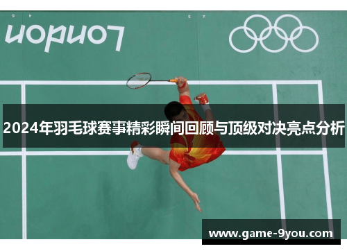 2024年羽毛球赛事精彩瞬间回顾与顶级对决亮点分析