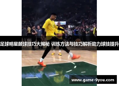 足球明星颠球技巧大揭秘 训练方法与技巧解析助力球技提升