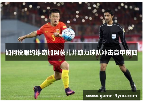 如何说服约维奇加盟蒙扎并助力球队冲击意甲前四