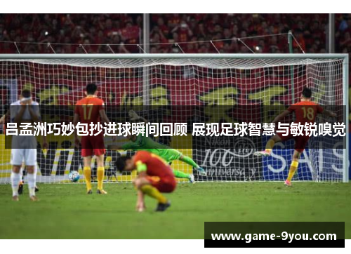 吕孟洲巧妙包抄进球瞬间回顾 展现足球智慧与敏锐嗅觉