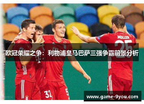 欧冠荣耀之争：利物浦皇马巴萨三强争霸前景分析