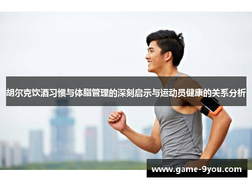 胡尔克饮酒习惯与体脂管理的深刻启示与运动员健康的关系分析