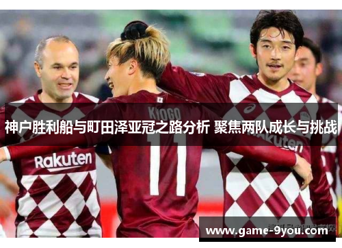神户胜利船与町田泽亚冠之路分析 聚焦两队成长与挑战