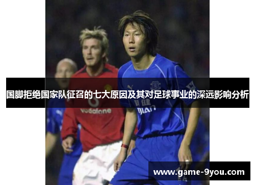 国脚拒绝国家队征召的七大原因及其对足球事业的深远影响分析