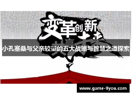 小孔塞桑与父亲较量的五大战略与智慧之道探索