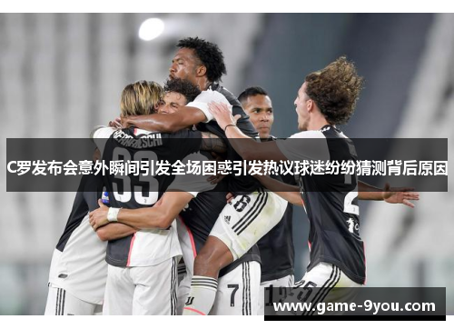 C罗发布会意外瞬间引发全场困惑引发热议球迷纷纷猜测背后原因