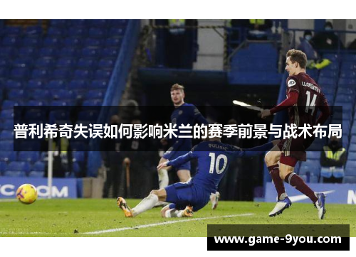 普利希奇失误如何影响米兰的赛季前景与战术布局