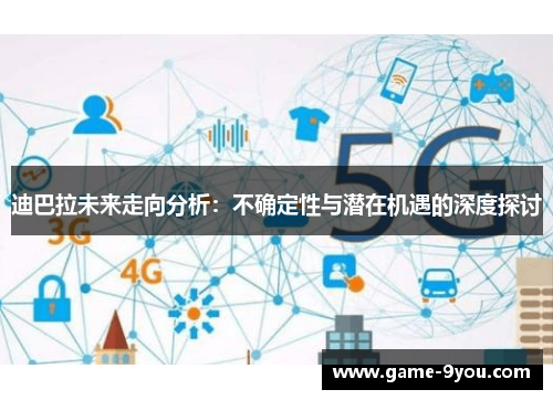 迪巴拉未来走向分析：不确定性与潜在机遇的深度探讨