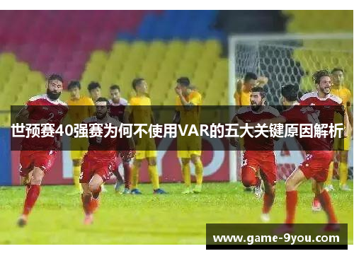 世预赛40强赛为何不使用VAR的五大关键原因解析
