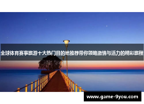 全球体育赛事旅游十大热门目的地推荐带你领略激情与活力的精彩旅程