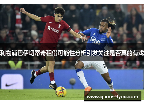 利物浦巴伊切蒂奇租借可能性分析引发关注是否真的有戏