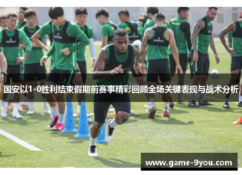 国安以1-0胜利结束假期前赛事精彩回顾全场关键表现与战术分析