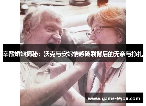 辛酸婚姻揭秘：沃克与安妮情感破裂背后的无奈与挣扎