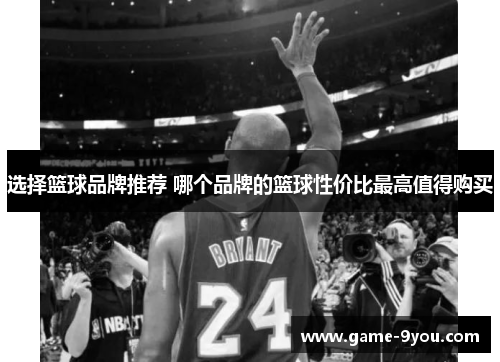 选择篮球品牌推荐 哪个品牌的篮球性价比最高值得购买