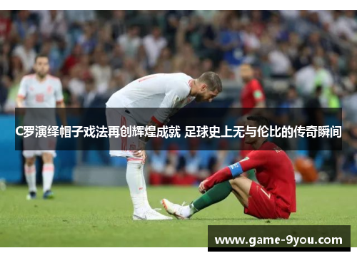 C罗演绎帽子戏法再创辉煌成就 足球史上无与伦比的传奇瞬间
