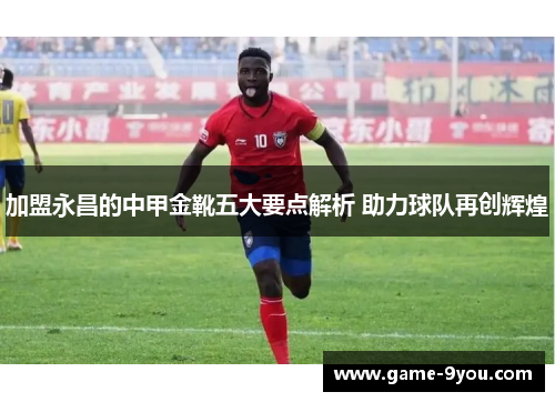 加盟永昌的中甲金靴五大要点解析 助力球队再创辉煌