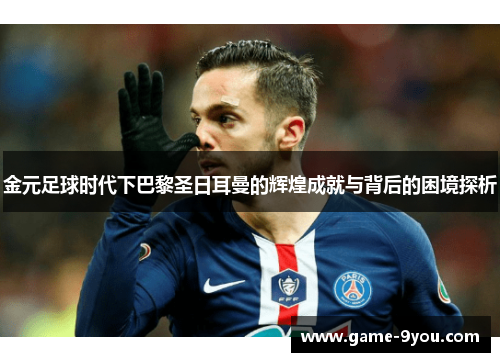 金元足球时代下巴黎圣日耳曼的辉煌成就与背后的困境探析