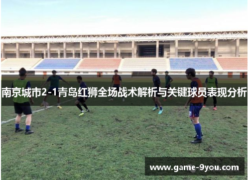 南京城市2-1青岛红狮全场战术解析与关键球员表现分析