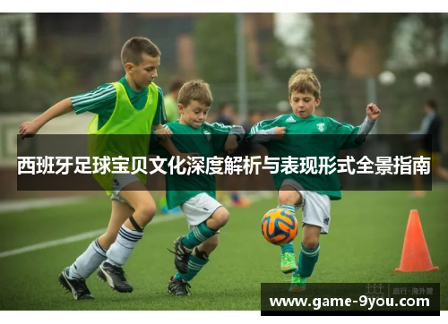 西班牙足球宝贝文化深度解析与表现形式全景指南