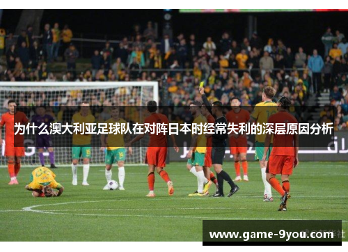 为什么澳大利亚足球队在对阵日本时经常失利的深层原因分析