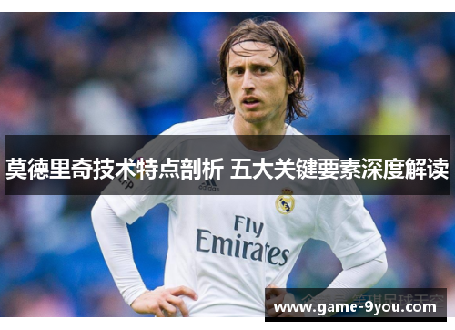 莫德里奇技术特点剖析 五大关键要素深度解读