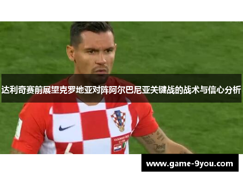 达利奇赛前展望克罗地亚对阵阿尔巴尼亚关键战的战术与信心分析