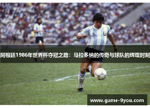 阿根廷1986年世界杯夺冠之路：马拉多纳的传奇与球队的辉煌时刻