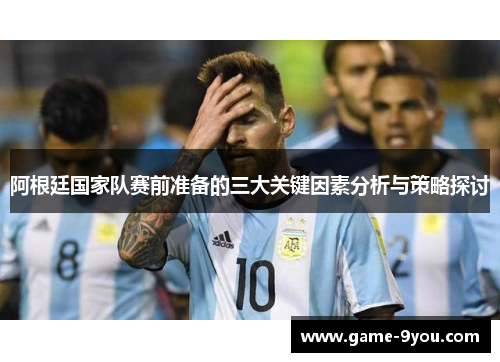 阿根廷国家队赛前准备的三大关键因素分析与策略探讨