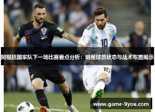 阿根廷国家队下一场比赛看点分析：明星球员状态与战术布置揭示
