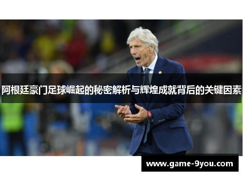 阿根廷豪门足球崛起的秘密解析与辉煌成就背后的关键因素
