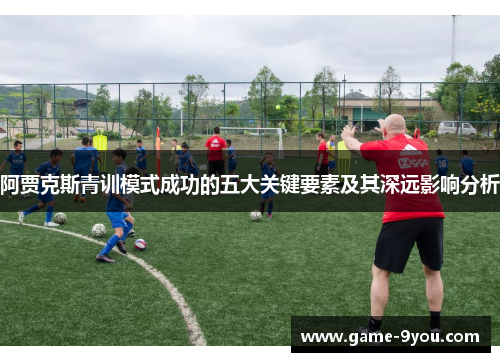 阿贾克斯青训模式成功的五大关键要素及其深远影响分析