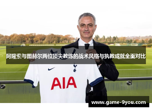阿隆索与图赫尔两位顶尖教练的战术风格与执教成就全面对比